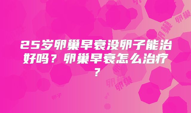 25岁卵巢早衰没卵子能治好吗?卵巢早衰怎么治疗?