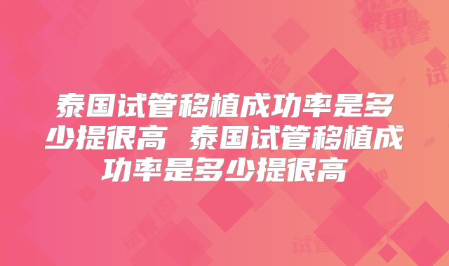 泰国试管移植成功率是多少提很高 泰国试管移植成功率是多少提很高