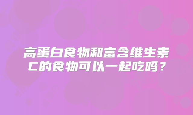高蛋白食物和富含维生素C的食物可以一起吃吗？