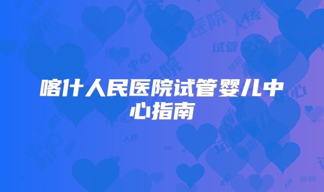 喀什人民医院试管婴儿中心指南