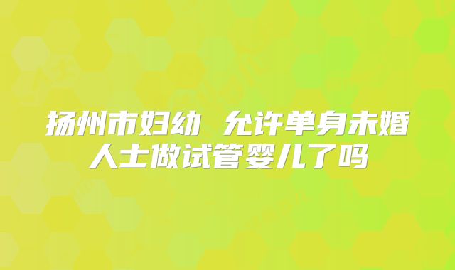 扬州市妇幼 允许单身未婚人士做试管婴儿了吗