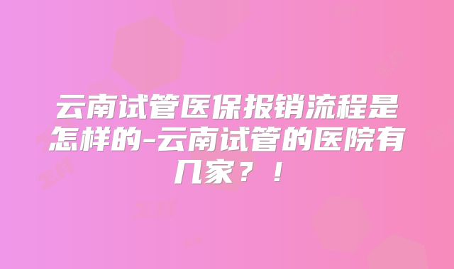 云南试管医保报销流程是怎样的-云南试管的医院有几家?!