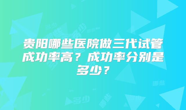 贵阳哪些医院做三代试管成功率高？成功率分别是多少？