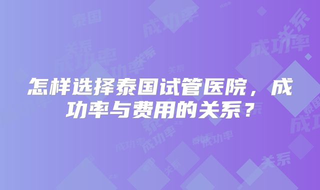怎样选择泰国试管医院，成功率与费用的关系？