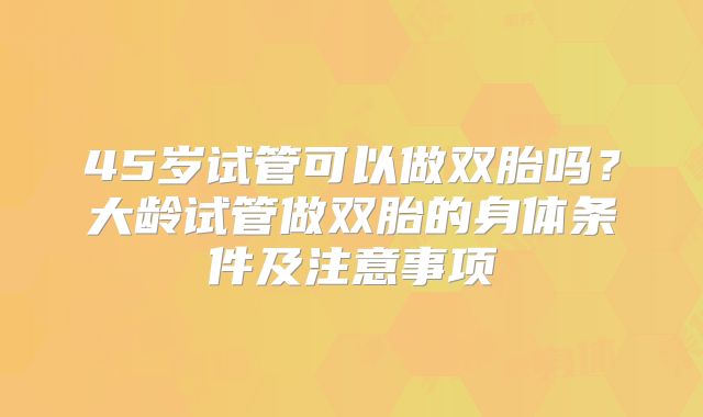 45岁试管可以做双胎吗？大龄试管做双胎的身体条件及注意事项