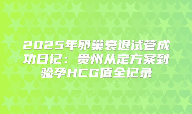 2025年卵巢衰退试管成功日记:贵州从定方案到验孕HCG值全记录