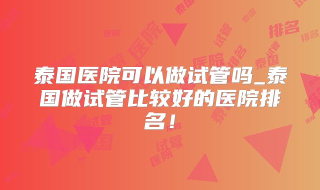 泰国医院可以做试管吗_泰国做试管比较好的医院排名！