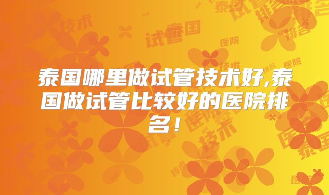 泰国哪里做试管技术好,泰国做试管比较好的医院排名！