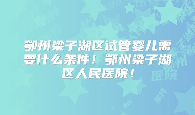 鄂州梁子湖区试管婴儿需要什么条件！鄂州梁子湖区人民医院！