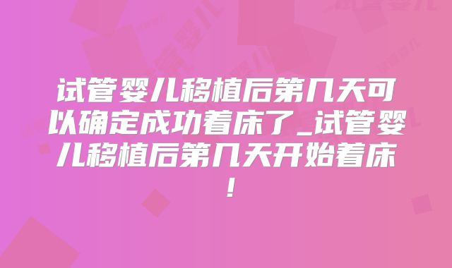 试管婴儿移植后第几天可以确定成功着床了_试管婴儿移植后第几天开始着床！