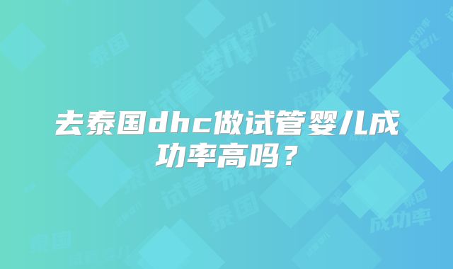 去泰国dhc做试管婴儿成功率高吗？