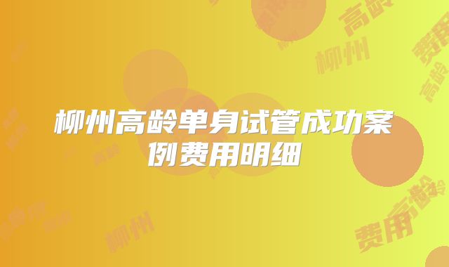 柳州高龄单身试管成功案例费用明细