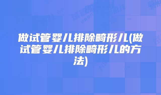 做试管婴儿排除畸形儿(做试管婴儿排除畸形儿的方法)