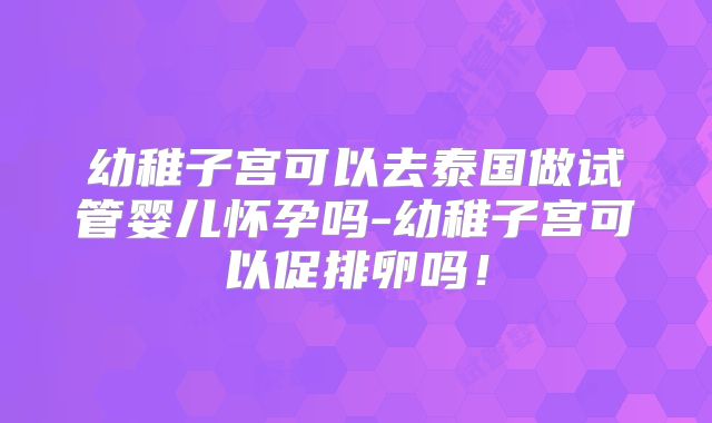 幼稚子宫可以去泰国做试管婴儿怀孕吗-幼稚子宫可以促排卵吗！