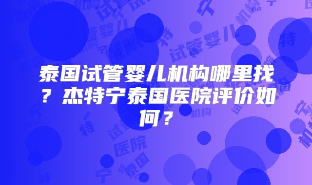 泰国试管婴儿机构哪里找？杰特宁泰国医院评价如何？