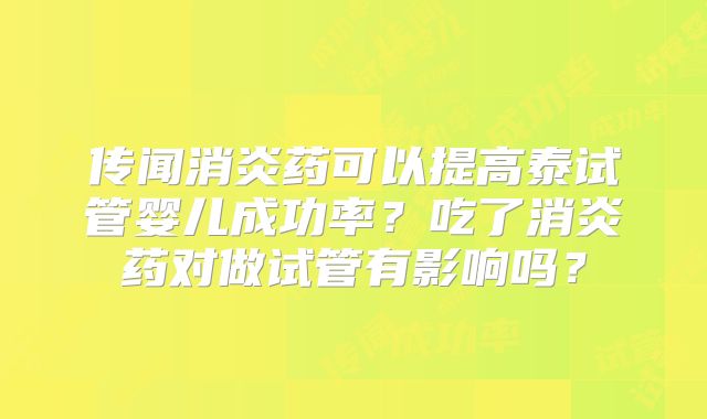 传闻消炎药可以提高泰试管婴儿成功率？吃了消炎药对做试管有影响吗？