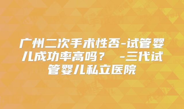 广州二次手术性否-试管婴儿成功率高吗？ -三代试管婴儿私立医院
