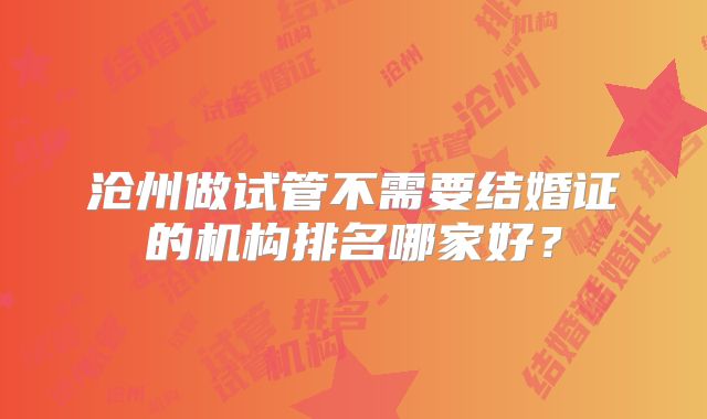 沧州做试管不需要结婚证的机构排名哪家好?