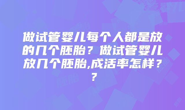 做试管婴儿每个人都是放的几个胚胎？做试管婴儿放几个胚胎,成活率怎样？？