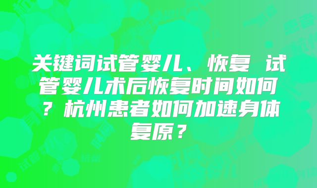 关键词试管婴儿、恢复 试管婴儿术后恢复时间如何？杭州患者如何加速身体复原？