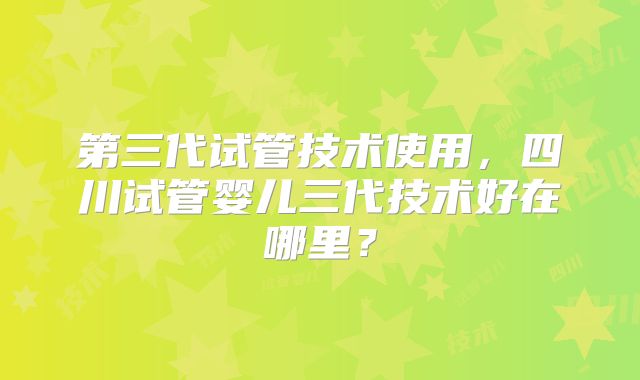 第三代试管技术使用，四川试管婴儿三代技术好在哪里？