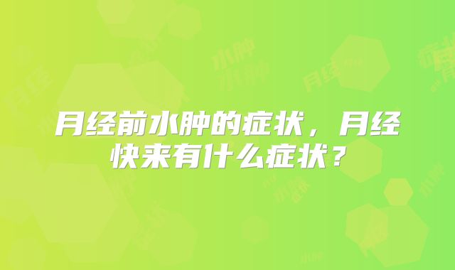月经前水肿的症状,月经快来有什么症状?