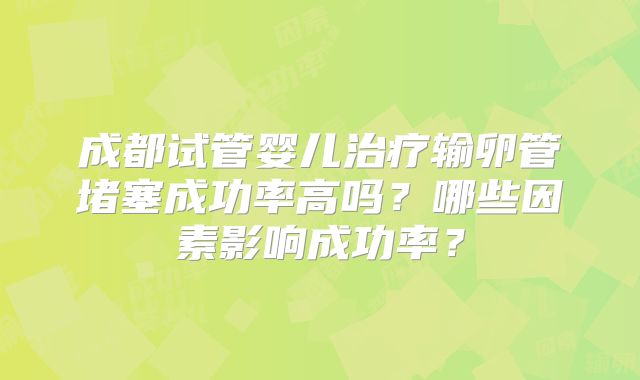 成都试管婴儿治疗输卵管堵塞成功率高吗？哪些因素影响成功率？