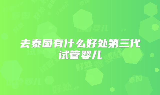 去泰国有什么好处第三代试管婴儿