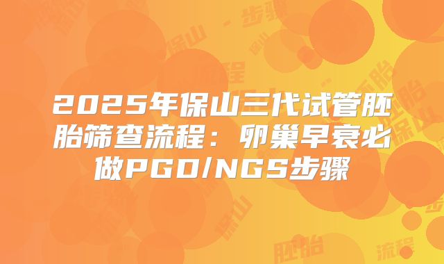 2025年保山三代试管胚胎筛查流程：卵巢早衰必做PGD/NGS步骤