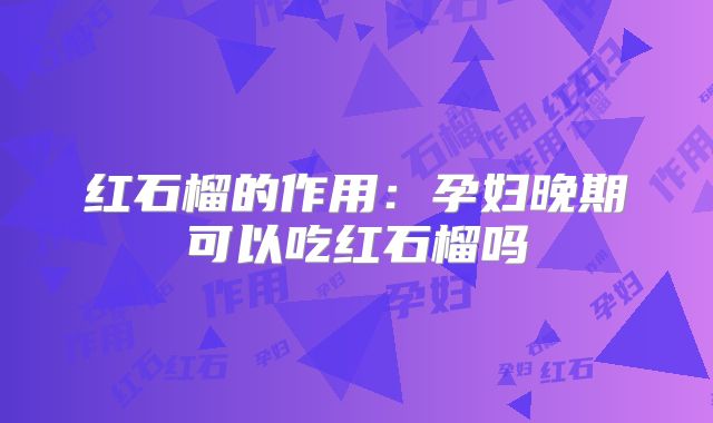 红石榴的作用：孕妇晚期可以吃红石榴吗