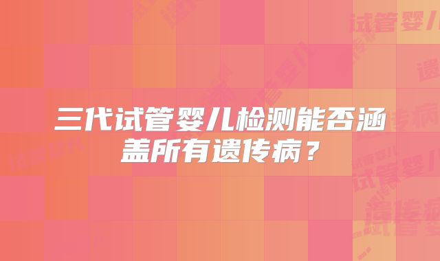 三代试管婴儿检测能否涵盖所有遗传病？