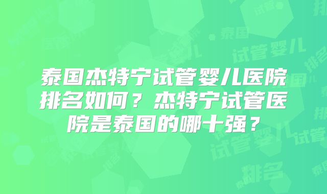 泰国杰特宁试管婴儿医院排名如何？杰特宁试管医院是泰国的哪十强？