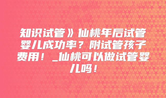 知识试管》仙桃年后试管婴儿成功率？附试管孩子费用！_仙桃可以做试管婴儿吗！