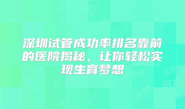 深圳试管成功率排名靠前的医院揭秘，让你轻松实现生育梦想