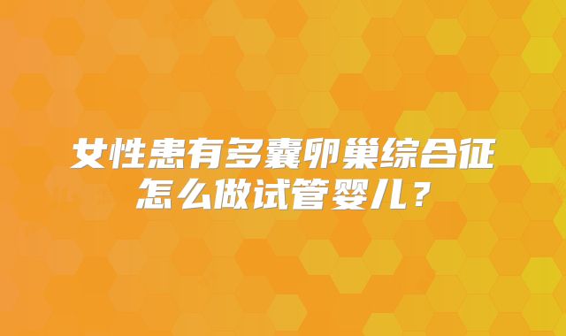 女性患有多囊卵巢综合征怎么做试管婴儿？