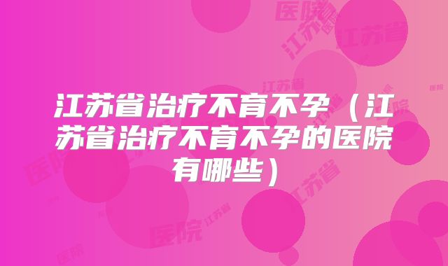 江苏省治疗不育不孕（江苏省治疗不育不孕的医院有哪些）