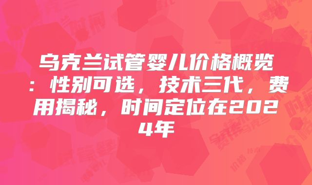 乌克兰试管婴儿价格概览：性别可选，技术三代，费用揭秘，时间定位在2024年