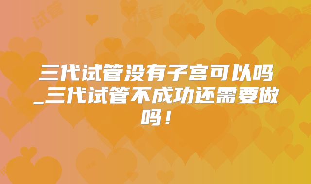 三代试管没有子宫可以吗_三代试管不成功还需要做吗！