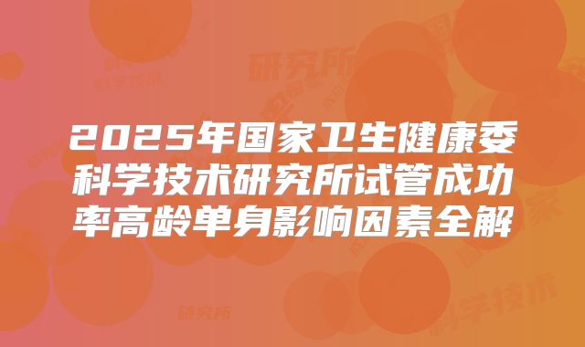 2025年国家卫生健康委科学技术研究所试管成功率高龄单身影响因素全解