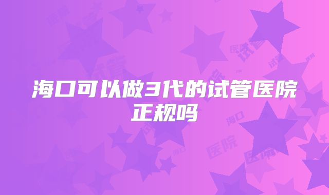 海口可以做3代的试管医院正规吗