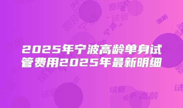 2025年宁波高龄单身试管费用2025年最新明细