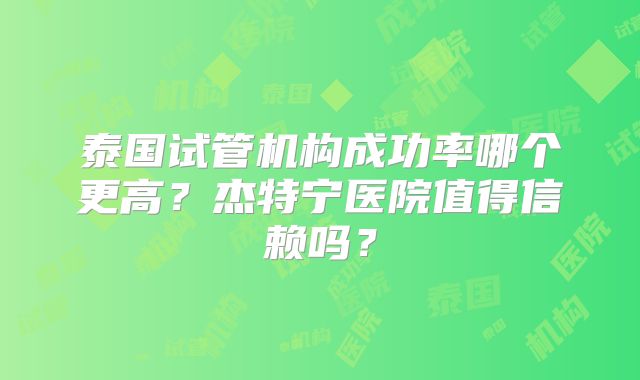 泰国试管机构成功率哪个更高？杰特宁医院值得信赖吗？
