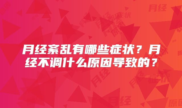 月经紊乱有哪些症状？月经不调什么原因导致的？