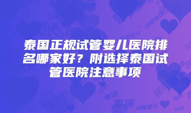 泰国正规试管婴儿医院排名哪家好？附选择泰国试管医院注意事项