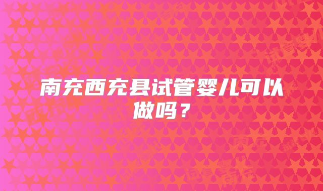 南充西充县试管婴儿可以做吗？