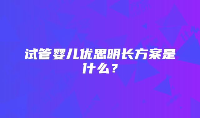 试管婴儿优思明长方案是什么?