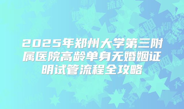 2025年郑州大学第三附属医院高龄单身无婚姻证明试管流程全攻略
