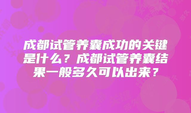 成都试管养囊成功的关键是什么？成都试管养囊结果一般多久可以出来？