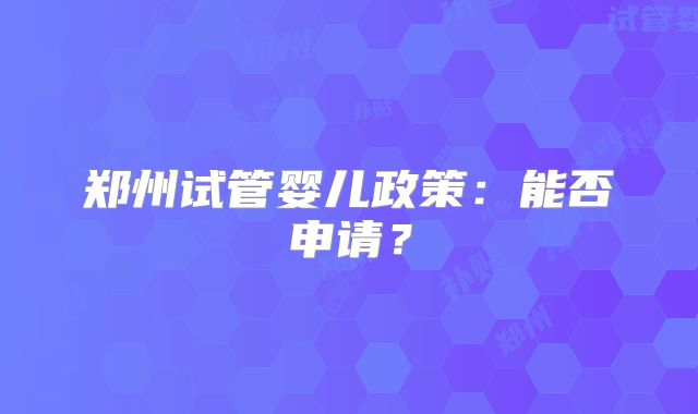 郑州试管婴儿政策：能否申请？
