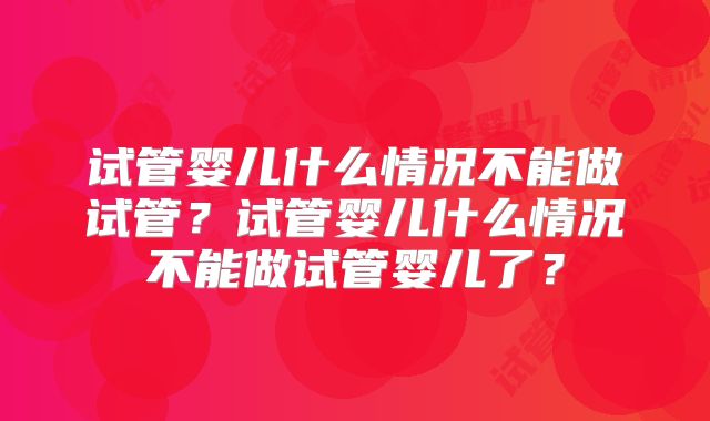 试管婴儿什么情况不能做试管？试管婴儿什么情况不能做试管婴儿了？